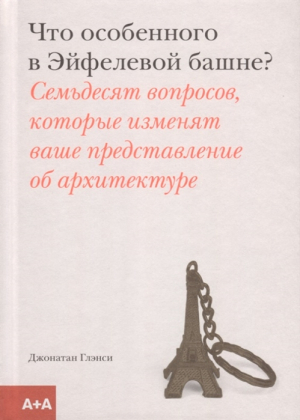 Что особенного в Эйфелевой башне? Семьдесят вопросов, которые изменят ваше представление об архитект