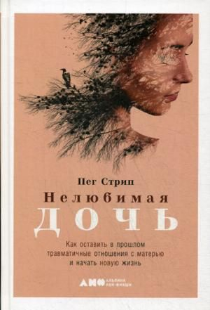 Нелюбимая дочь. Как оставить в прошлом травматичные отношения с матерью и начать новую жизнь