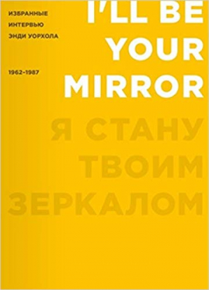 Я стану твоим зеркалом: Избранные интервью Энди Уорхола (1962-1987)