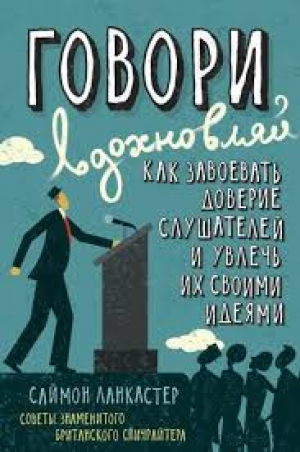 Говори, вдохновляй. Как завоевать доверие слушателей и увлечь их своими идеями