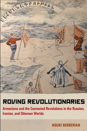 Roving Revolutionaries: Armenians and the Connected Revolutions in the Russian, Iranian, and Ottoman