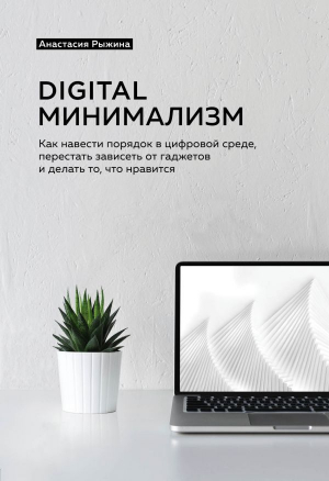 Digital минимализм. Как навести порядок в цифровой среде, перестать зависеть от
гаджетов и делать т