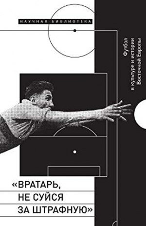 Вратарь, не суйся за штрафную․ Футбол в культуре и истории Восточной Европы