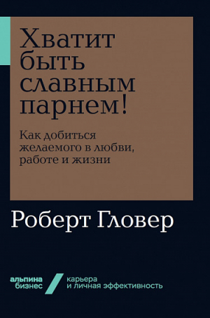 Хватит быть славным парнем! Как добиться желаемого в любви, работе и жизни