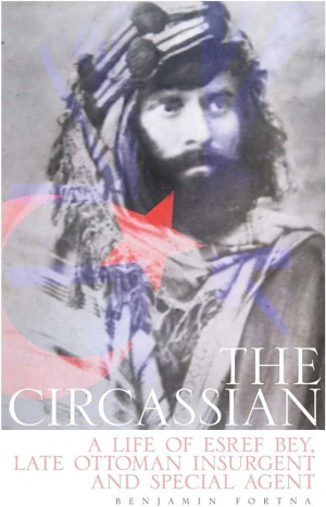 The Circassian: The Life of Esref Bey, Late Ottoman Insurgent and Special Agent